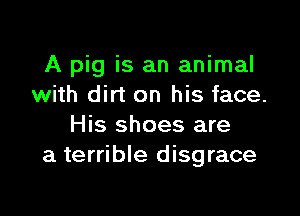 A pig is an animal
with dirt on his face.

His shoes are
a terrible disgrace
