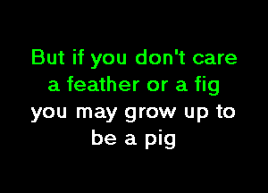 But if you don't care
a feather or a fig

you may grow up to
be a pig
