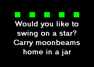 III III El III B
Would you like to

swing on a star?
Carry moonbeams
home in a jar