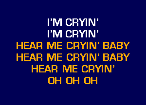 I'M CRYIN'
I'M CRYIN'

HEAR ME CRYIN' BABY
HEAR ME CRYIN' BABY
HEAR ME CRYIN'
OH OH OH