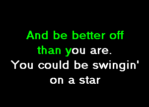 And be better off
than you are.

You could be swingin'
on a star