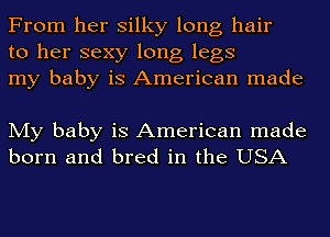 From her silky long hair
to her sexy long legs
my baby is American made

My baby is American made
born and bred in the USA