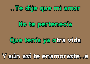 ..Te dije que mi amor
No te pertenecia
Que tenia ya otra Vida

Y aL'm asi te enamoraste..e