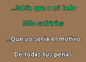 ..Sabia que a mi lado

S6lo sufririas

..Que yo seria el motivo

De todas tus penas