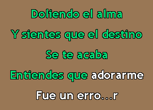 Doliendo el alma
Y sientes que el destino

Se te acaba

Entiendes que adorarme

Fue un erro...r