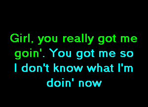 Girl, you really got me

goin'. You got me so
I don't know what I'm
doin' now