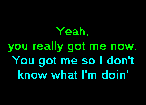 Yeah,
you really got me now.

You got me so I don't
know what I'm doin'