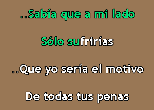 ..Sabia que a mi lado

S6lo sufririas

..Que yo seria el motivo

De todas tus penas