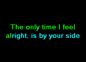 The only time I feel

alright, is by your side