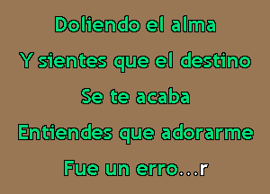 Doliendo el alma
Y sientes que el destino

Se te acaba

Entiendes que adorarme

Fue un erro...r