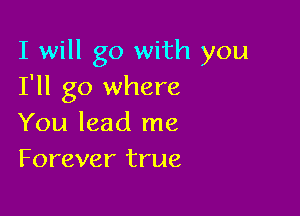 I will go with you
I'll go where

You lead me
Forever true