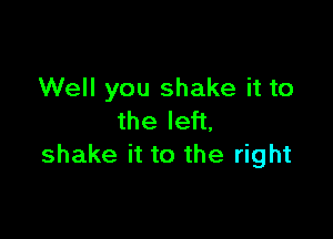 Well you shake it to

the left,
shake it to the right