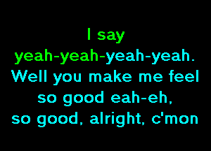 I say
yeah-yeah-yeah-yeah.
Well you make me feel

so good eah-eh,
so good, alright, c'mon