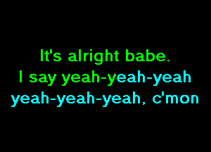 It's alright babe.

I say yeah-yeah-yeah
yeah-yeah-yeah, c'mon