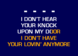 I DON'T HEAR
YOUR KNOCK
UPON MY DOOR
I DON'T HAVE
YOUR LOVIN' ANYMORE