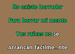 No existe borrador
Para borrar mi mente

Tus raices no se

Arrancan facilme..nte