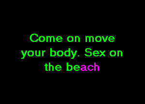 Come on move

your body. Sex on
the beach