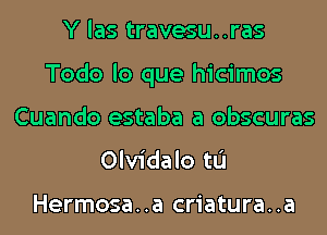 Y las travesu..ras
Todo lo que hicimos
Cuando estaba a obscuras
Olvidalo tL'I

Hermosa. .a criatura. .a