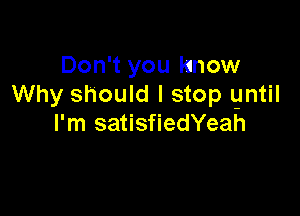 Don't you Know
Why should I stop gntil

I'm satisfiedYeah