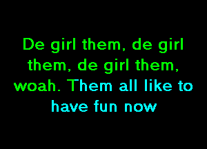De girl them, de girl
them. de girl them,

woah. Them all like to
have fun now