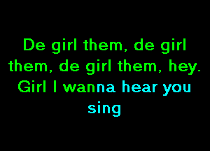 De girl them, de girl
them, de girl them, hey.

Girl I wanna hear you
sing