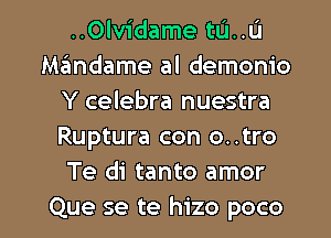 ..0lv1'dame ta...)
Mandame al demonio
Y celebra nuestra
Ruptura con o..tro
Te di tanto amor

Que se te hizo poco l