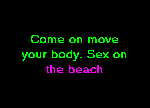Come on move

your body. Sex on
the beach