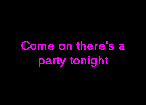 Come on there's a

party tonight