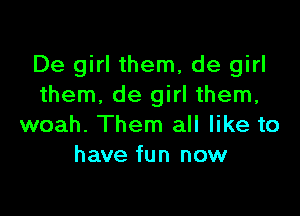 De girl them, de girl
them. de girl them,

woah. Them all like to
have fun now