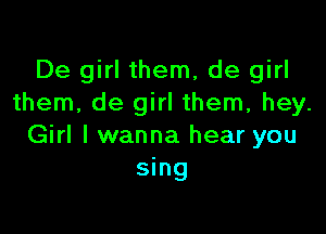 De girl them, de girl
them, de girl them, hey.

Girl I wanna hear you
sing