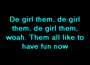 De girl them, de girl
them. de girl them,

woah. Them all like to
have fun now