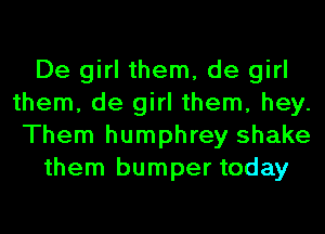 De girl them, de girl
them, de girl them, hey.
Them humphrey shake

them bumper today