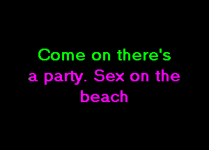 Come on there's

a party. Sex on the
beach