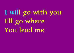 I will go with you
I'll go where

You lead me