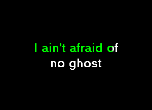 I ain't afraid of

no ghost