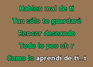 Hablen mal de ti

Tan sdlo te guardarsli

Rencor deseando

Todo Io peo oh r

Como lo aprendi de ti..1'