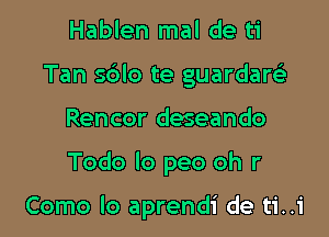 Hablen mal de ti

Tan sdlo te guardarsli

Rencor deseando

Todo Io peo oh r

Como lo aprendi de ti..1'