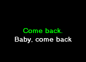 Come back.
Baby. come back
