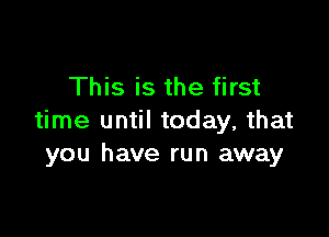 This is the first

time until today, that
you have run away