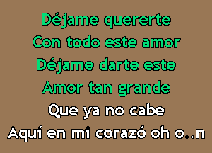 Dsijame quererte
Con todo este amor
Dslrjame darte este
Amor tan grande
Que ya no cabe
Aqui en mi corazc') oh o..n