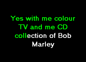 Yes with me colour
TV and me CD

collection of Bob
Marley