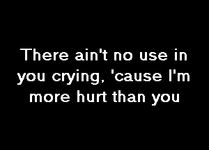 There ain't no use in

you crying. 'cause I'm
more hurt than you