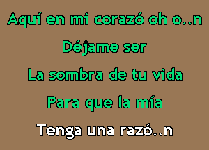 Aqui en mi corazc') oh o..n

Daame ser

La sombra de tu Vida
Para que la mia

Tenga una raz6..n