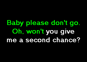 Baby please don't go.

Oh, won't you give
me a second chance?