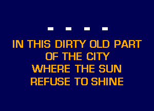 IN THIS DIRTY OLD PART
OF THE CITY
WHERE THE SUN

REFUSE TU SHINE