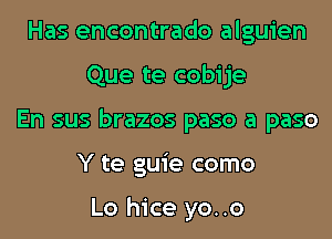 Has encontrado alguien
Que te cobije
En sus brazos paso a paso
Y te guie como

Lo hice yo..o