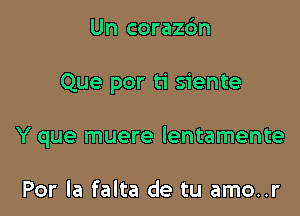 Un corazdn

Que por ti siente

Y que muere lentamente

Por la falta de tu amo..r