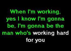 When I'm working,
yes I know I'm gonna
be, I'm gonna be the

man who's working hard
for you