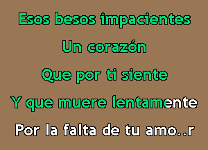 Esos besos impacientes
Un corazc'm
Que por ti siente
Y que muere lentamente

Por la falta de tu amo..r