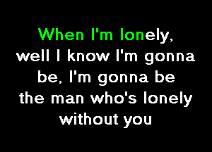 When I'm lonely,
well I know I'm gonna

be. I'm gonna be
the man who's lonely
without you